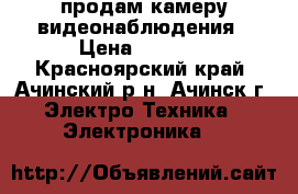продам камеру видеонаблюдения › Цена ­ 4 000 - Красноярский край, Ачинский р-н, Ачинск г. Электро-Техника » Электроника   